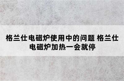 格兰仕电磁炉使用中的问题 格兰仕电磁炉加热一会就停